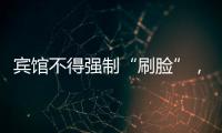 宾馆不得强制“刷脸”，守护“人脸安全” 有了最小存储原则 
