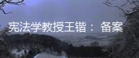 宪法学教授王锴： 备案审查不再是“鸭子凫水” 丨我这十年