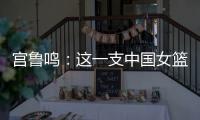 宫鲁鸣	：这一支中国女篮没有新的“赵继伟”新的“姚明”倒是有了