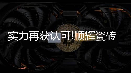 顺辉瓷砖潜心笃行23载