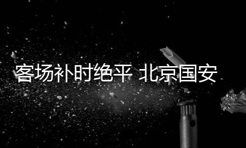 国安顽强扳平了比分