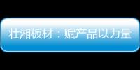 壮湘板材
：赋产品以力量 予生活以品质