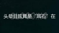 头晕目眩竟是“耳石”在作怪	，防“晕”攻略速看
