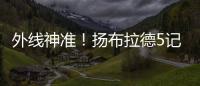 外线神准！扬布拉德5记三分球轰下21分2板3助1断 正负值+38