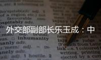 外交部副部长乐玉成：中美选择合作	，一切皆有可能