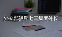 外交部驳斥七国集团外长会联合声明：罔顾事实 颠倒黑白