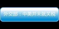 外交部	：中美并未就关税问题进行磋商或谈判