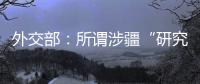 外交部
：所谓涉疆“研究报告” 政治动机阴险 结论荒诞至极