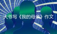 大爷写《我的母亲》作文火爆全网，视频发布者
：文章由大爷独立完成