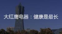 大红鹰电器：健康是最长情的告白，节能是最温馨的叮咛