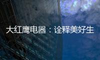 大红鹰电器：诠释美好生活场景�
，引领中国厨电格局