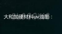 大和加硬材料uv油墨：遮盖力强 流平性好