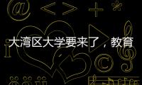 大湾区大学要来了	，教育部拟同意设置10所高校