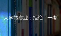大学转专业：拒绝“一考定终身”18年之后