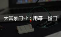 大富豪门业：用每一樘门，给你一个舒适高贵的家