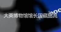 大英博物馆馆长因藏品流失事件宣布辞职