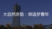 大自然床垫
：做追梦青年�，从拥有深度睡眠开始
