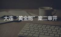 大连“黄金鲍”案二审开庭，硼酸来源成谜