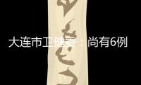 大连市卫健委：尚有6例感染病例在院治疗 总体状态良好