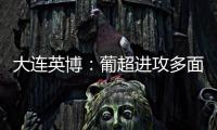 大连英博：葡超进攻多面手加盟�，内援已有明确人选