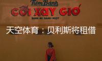 天空体育：贝利斯将租借回归罗萨里奥，热刺可在年底召回他