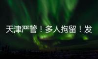 天津严管！多人拘留！发现立即报警	！