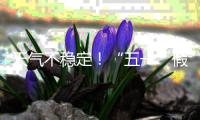天气不稳定
！“五一”假期首尾粤北和珠三角局部有暴雨