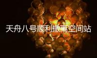 天舟八号顺利撤离空间站组合体，将于近期择机受控再入大气层
