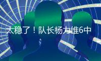 太稳了！队长杨力维6中5高效拿下13分2板3助1断