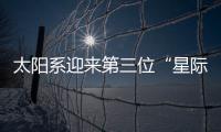 太阳系迎来第三位“星际访客”，什么来头
�？