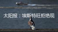 太阳报�：埃斯特旺拒绝现在加入切尔西，他要返回巴西告别