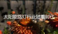 太阳能路灯行业随着时代的变化不断升级