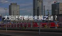 太阳还有哪些未解之谜？科学家们计划怎样探索太阳？