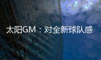 太阳GM：对全新球队感到满意 我们能打出更快的节奏防守能更棒