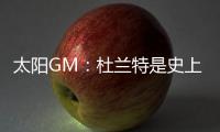 太阳GM
：杜兰特是史上最伟大的球员之一 祝福他在休斯顿一切顺利