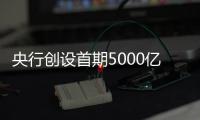 央行创设首期5000亿互换便利
，即日起接受申报