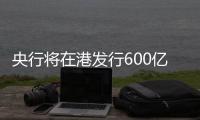 央行将在港发行600亿元离岸央票，继续向市场释放稳汇率信号