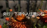 央行：下调个人住房公积金贷款利率0.25个百分点