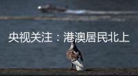 央视关注：港澳居民北上休闲游 珠海迎跨境消费高峰