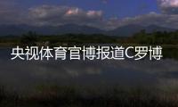 央视体育官博报道C罗博物馆开幕�
：真·球迷速冲 三大必打卡亮点