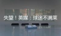 失望�！英媒：球迷不满莱斯特城高层
，要求管理层进行“更新“