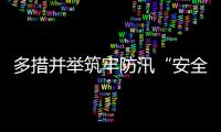 多措并举筑牢防汛“安全堤”，经开区全力护航园区高质量发展