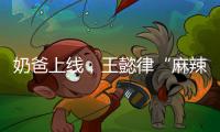 奶爸上线，王懿律“麻辣”不断