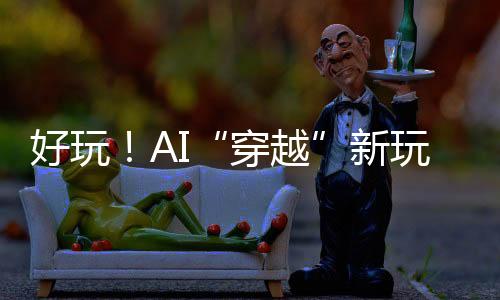 新玩叫作“ai时光穿梭机”
