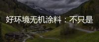 好环境无机涂料�
：不只是给你健康的房�
，更是想给你理想的家!