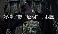 好种子带“证明”
，我国首批认证种子上市