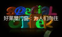 好莱屋门窗：为人们向往的美好生活而设计！