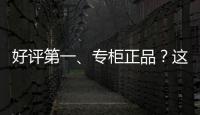 好评第一、专柜正品	？这些“大牌”化妆品可能是假的