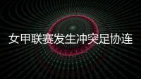 女甲联赛发生冲突足协连开7张罚单	！处罚双方球队球员官员