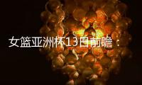 女篮亚洲杯13日前瞻：张子宇首场FIBA成年比赛 日澳完整阵容亮相
